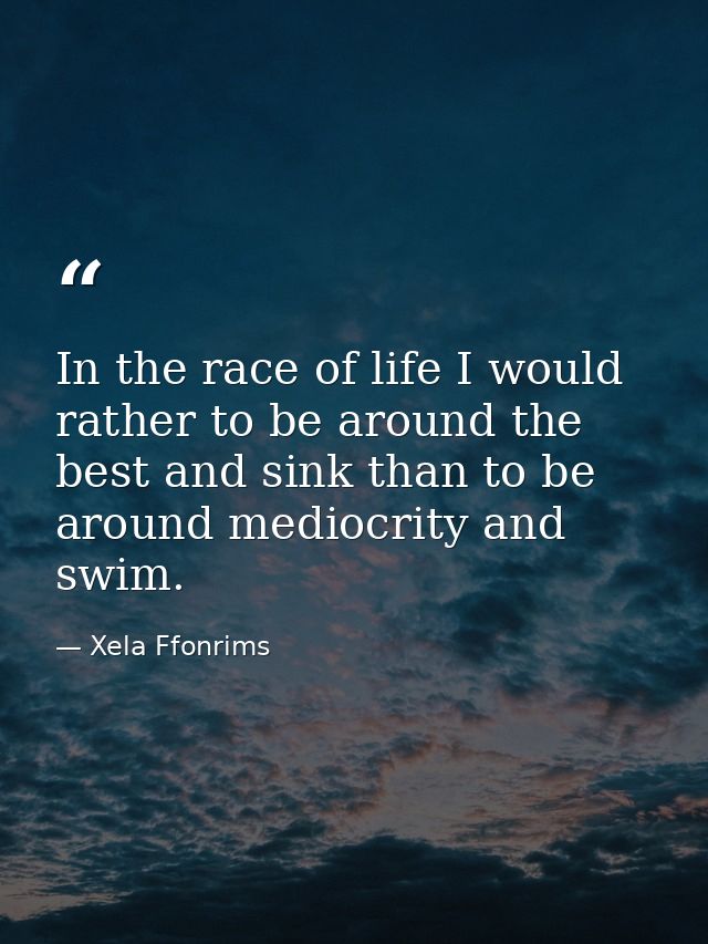 In the race of life I would rather to be around the best and sink than to be around mediocrity and swim. — Xela Ffonrims