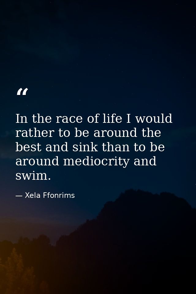 In the race of life I would rather to be around the best and sink than to be around mediocrity and swim. — Xela Ffonrims