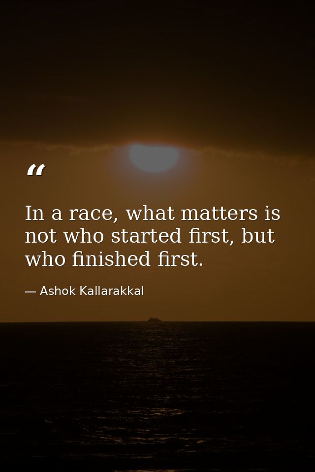 In a race, what matters is not who started first, but who finished first. — Ashok Kallarakkal