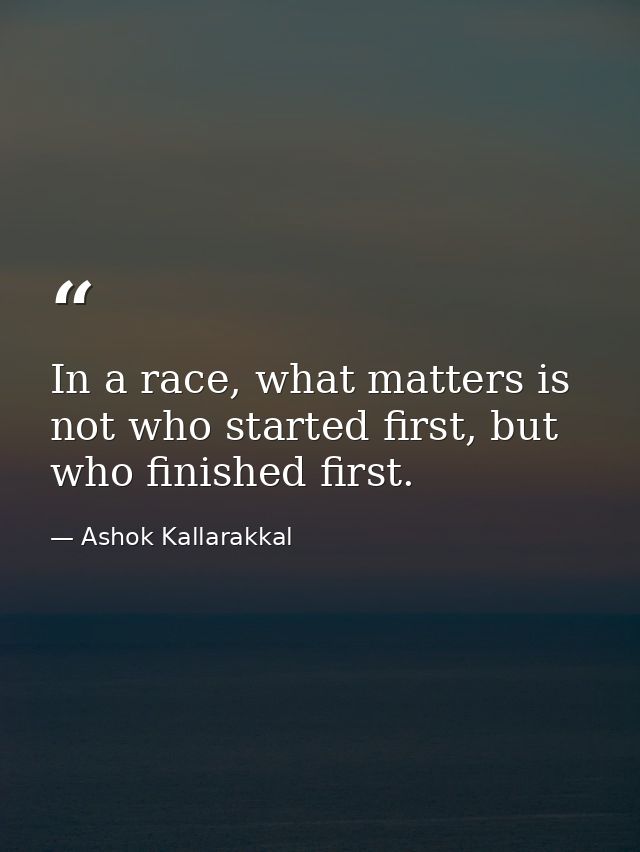 In a race, what matters is not who started first, but who finished first. — Ashok Kallarakkal