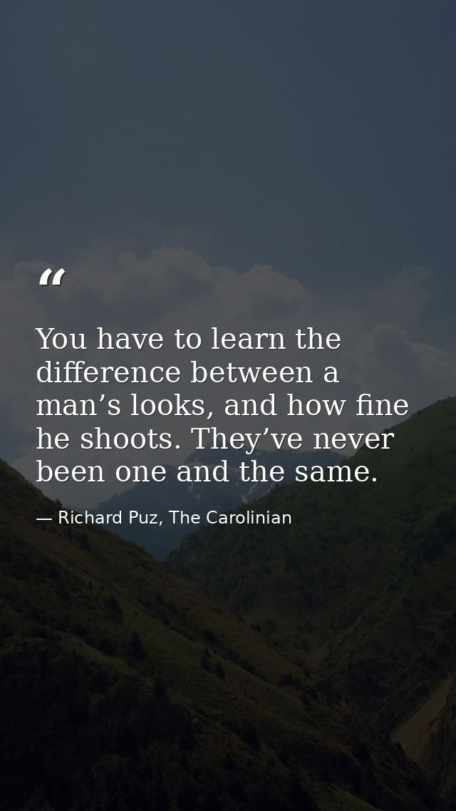 You have to learn the difference between a man’s looks, and how fine he shoots. They’ve never been one and the same. — Richard Puz, The Carolinian