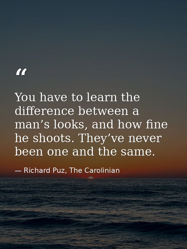 You have to learn the difference between a man’s looks, and how fine he shoots. They’ve never been one and the same. — Richard Puz, The Carolinian