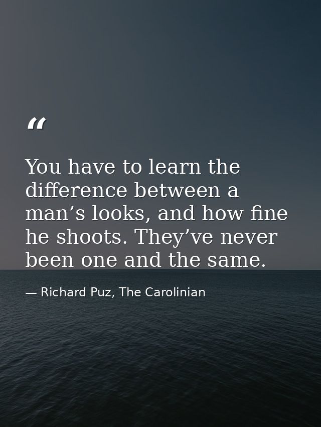 You have to learn the difference between a man’s looks, and how fine he shoots. They’ve never been one and the same. — Richard Puz, The Carolinian
