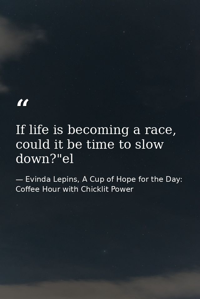 If life is becoming a race, could it be time to slow down?"el — Evinda Lepins, A Cup of Hope for the Day: Coffee Hour with Chicklit Power