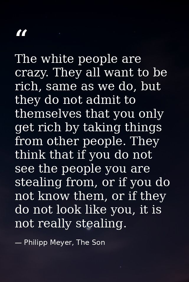 The white people are crazy. They all want to be rich, same as we do, but they do not admit to themselves that you only g — Philipp Meyer, The Son