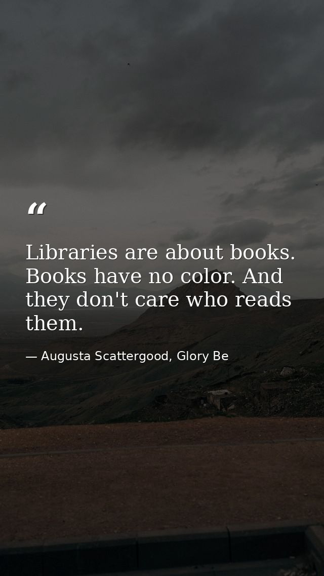 Libraries are about books. Books have no color. And they don't care who reads them. — Augusta Scattergood, Glory Be