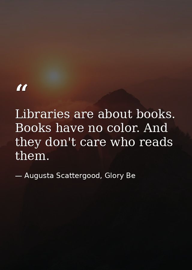 Libraries are about books. Books have no color. And they don't care who reads them. — Augusta Scattergood, Glory Be