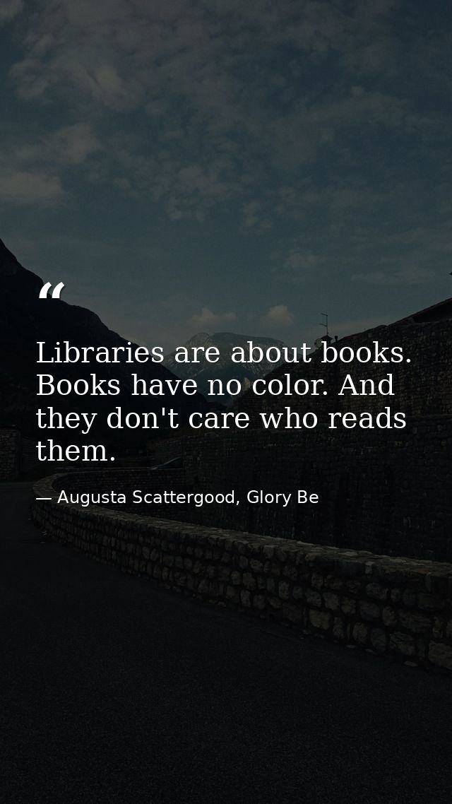 Libraries are about books. Books have no color. And they don't care who reads them. — Augusta Scattergood, Glory Be
