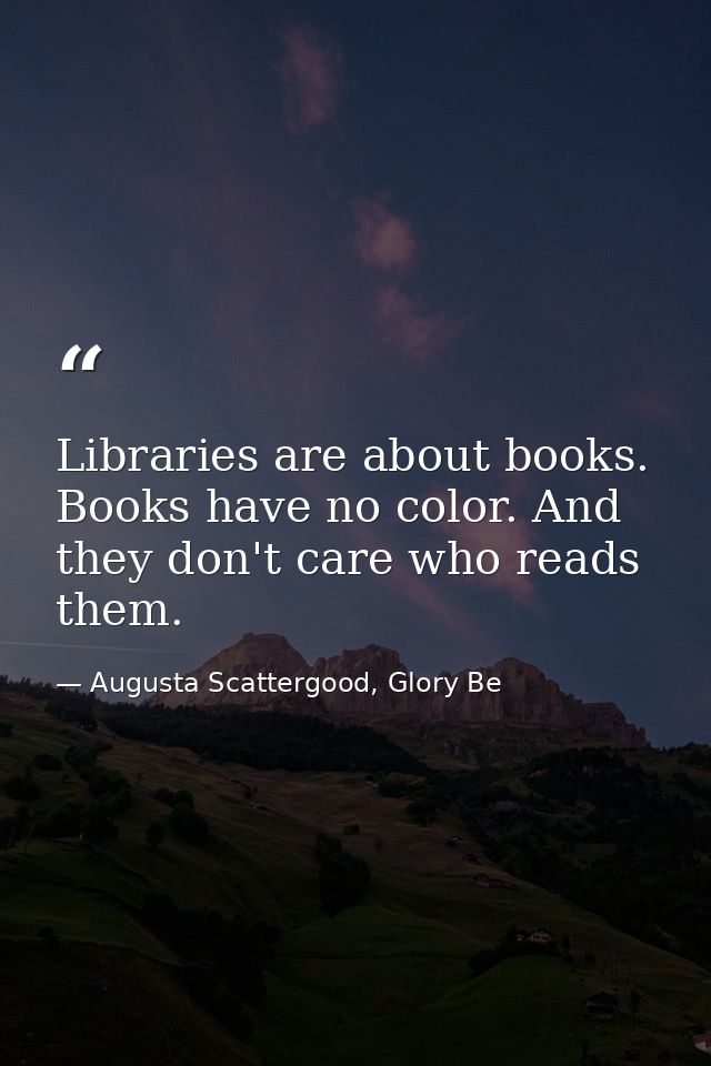 Libraries are about books. Books have no color. And they don't care who reads them. — Augusta Scattergood, Glory Be