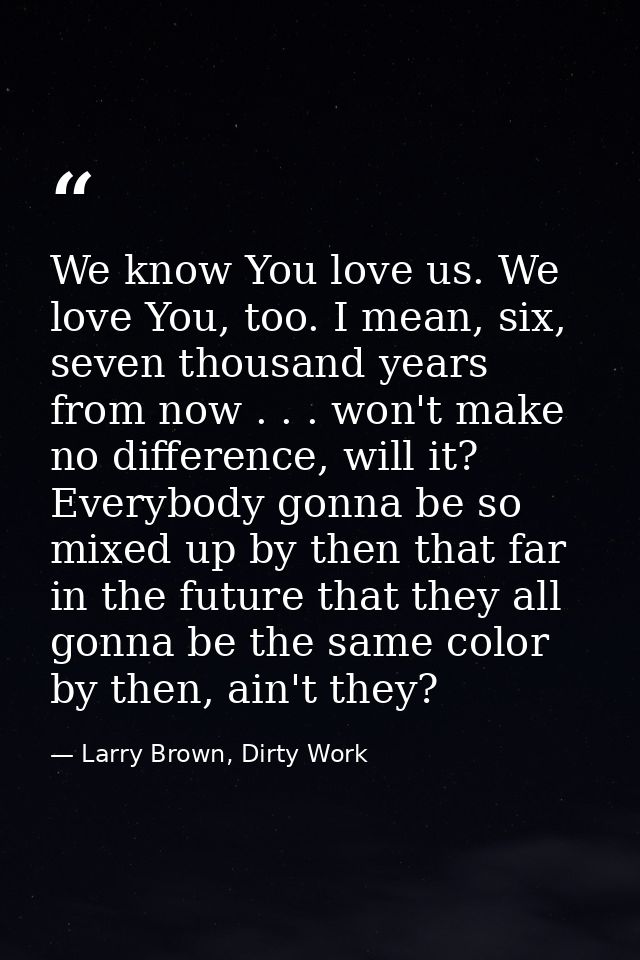 We know You love us. We love You, too. I mean, six, seven thousand years from now . . . won't make no difference, will i — Larry Brown, Dirty Work