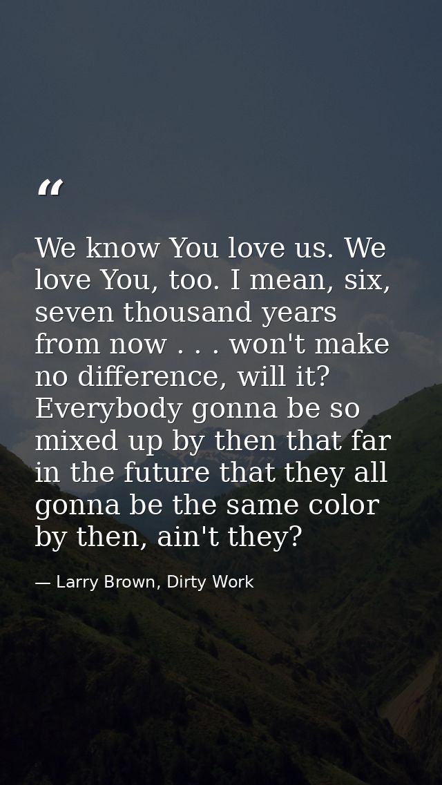 We know You love us. We love You, too. I mean, six, seven thousand years from now . . . won't make no difference, will i — Larry Brown, Dirty Work