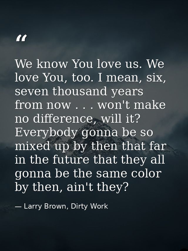 We know You love us. We love You, too. I mean, six, seven thousand years from now . . . won't make no difference, will i — Larry Brown, Dirty Work