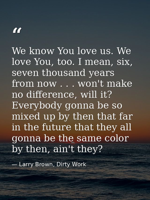 We know You love us. We love You, too. I mean, six, seven thousand years from now . . . won't make no difference, will i — Larry Brown, Dirty Work