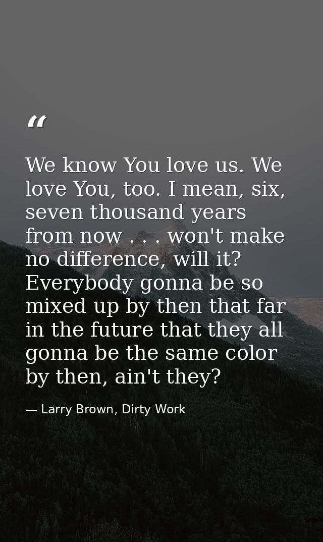 We know You love us. We love You, too. I mean, six, seven thousand years from now . . . won't make no difference, will i — Larry Brown, Dirty Work