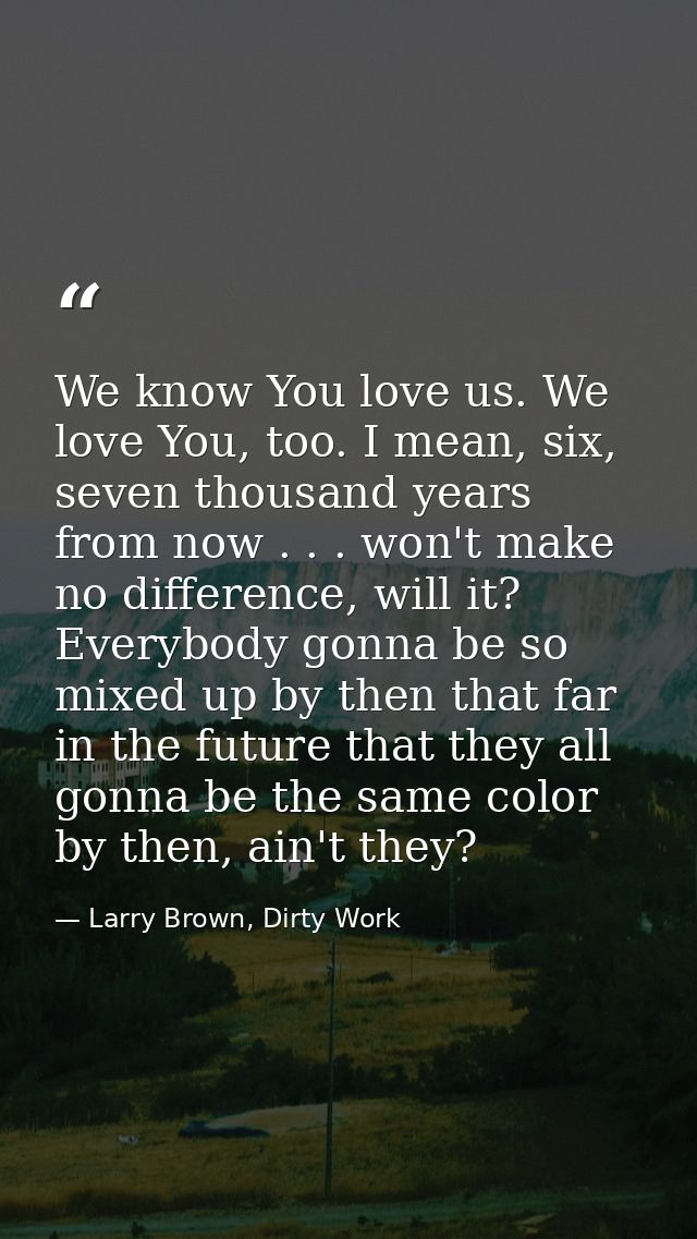 We know You love us. We love You, too. I mean, six, seven thousand years from now . . . won't make no difference, will i — Larry Brown, Dirty Work
