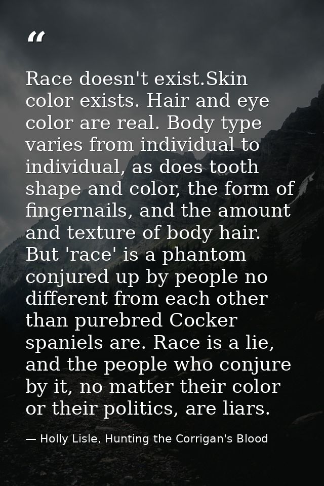 Race doesn't exist.Skin color exists. Hair and eye color are real. Body type varies from individual to individual, as do — Holly Lisle, Hunting the Corrigan's Blood