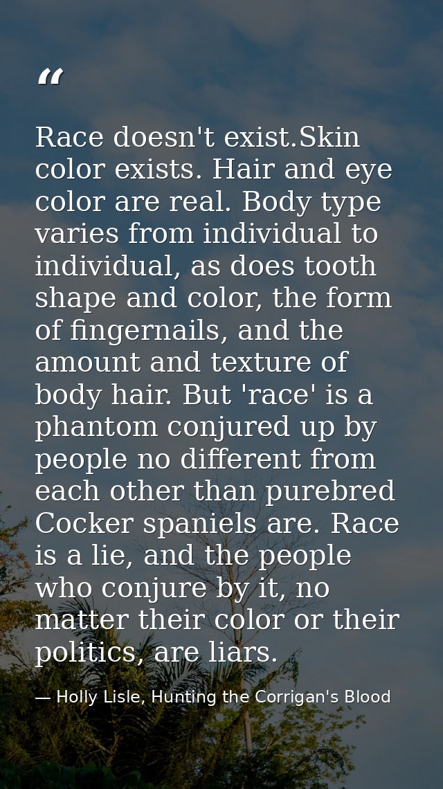 Race doesn't exist.Skin color exists. Hair and eye color are real. Body type varies from individual to individual, as do — Holly Lisle, Hunting the Corrigan's Blood