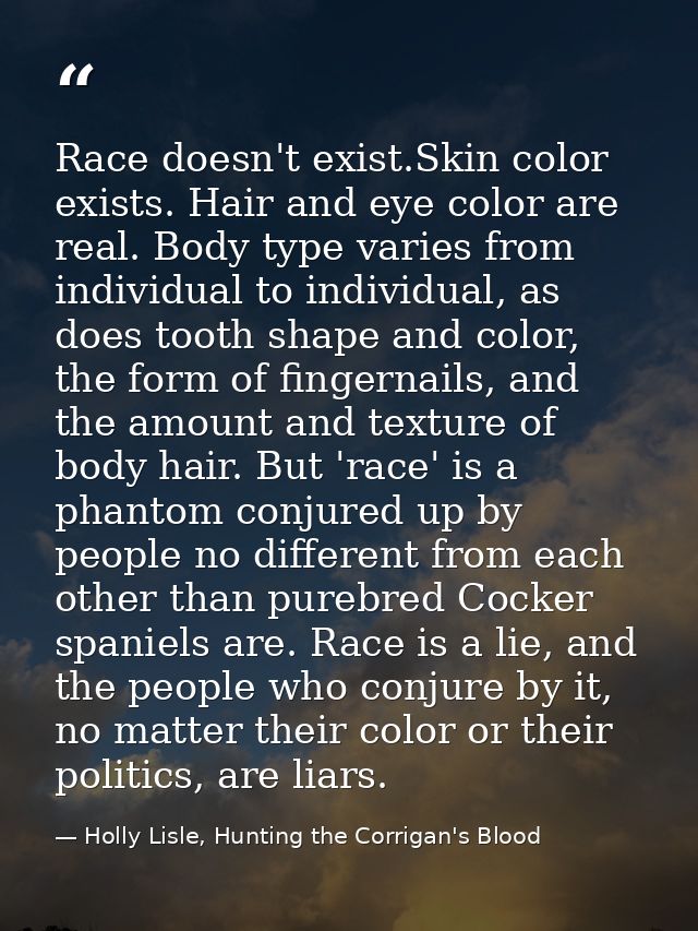 Race doesn't exist.Skin color exists. Hair and eye color are real. Body type varies from individual to individual, as do — Holly Lisle, Hunting the Corrigan's Blood