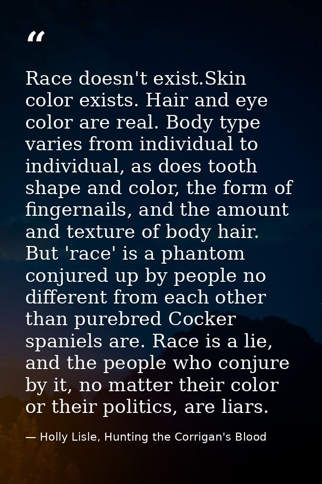 Race doesn't exist.Skin color exists. Hair and eye color are real. Body type varies from individual to individual, as do — Holly Lisle, Hunting the Corrigan's Blood