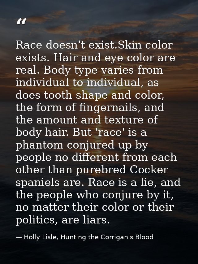 Race doesn't exist.Skin color exists. Hair and eye color are real. Body type varies from individual to individual, as do — Holly Lisle, Hunting the Corrigan's Blood
