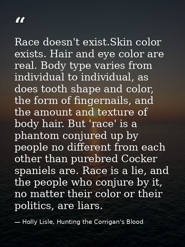 Race doesn't exist.Skin color exists. Hair and eye color are real. Body type varies from individual to individual, as do — Holly Lisle, Hunting the Corrigan's Blood