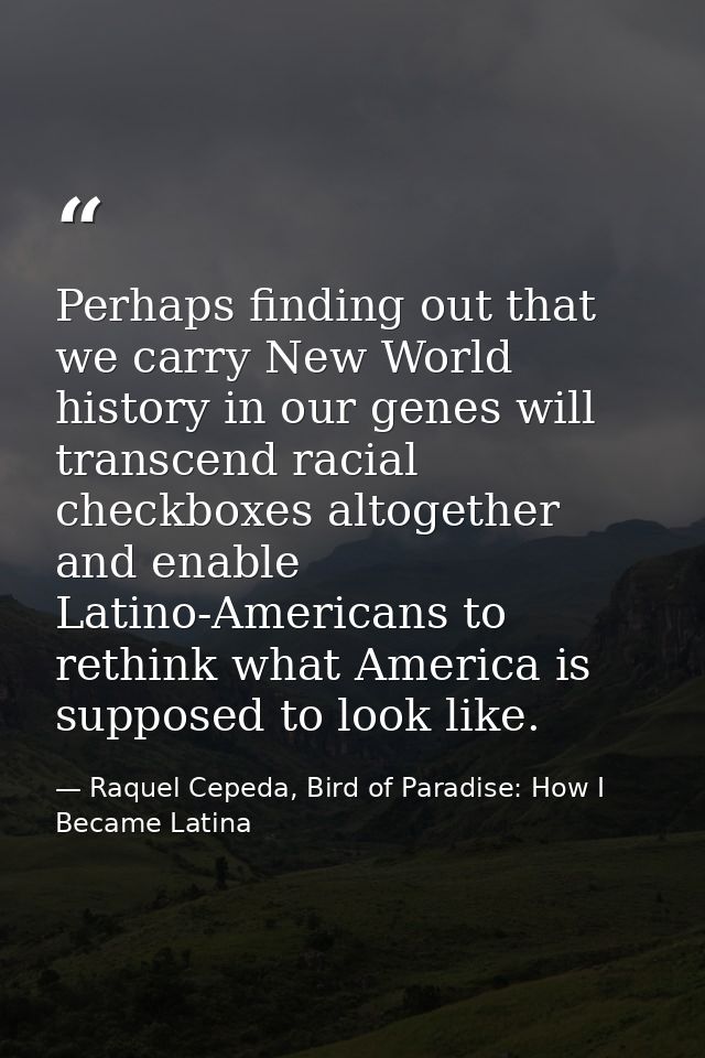 Perhaps finding out that we carry New World history in our genes will transcend racial checkboxes altogether and enable  — Raquel Cepeda, Bird of Paradise: How I Became Latina