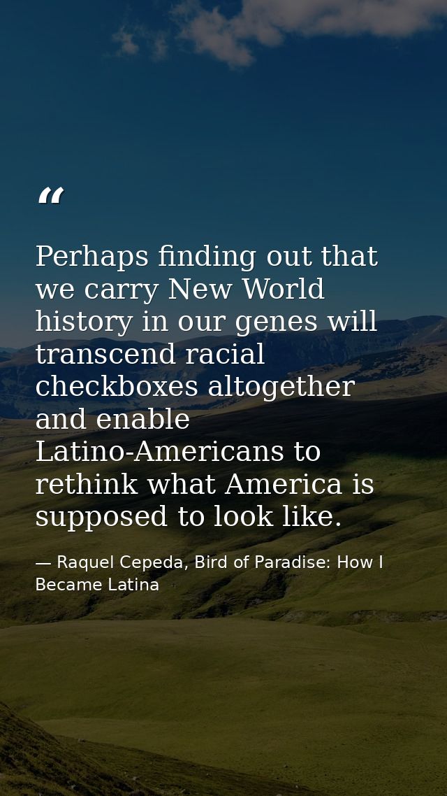 Perhaps finding out that we carry New World history in our genes will transcend racial checkboxes altogether and enable  — Raquel Cepeda, Bird of Paradise: How I Became Latina