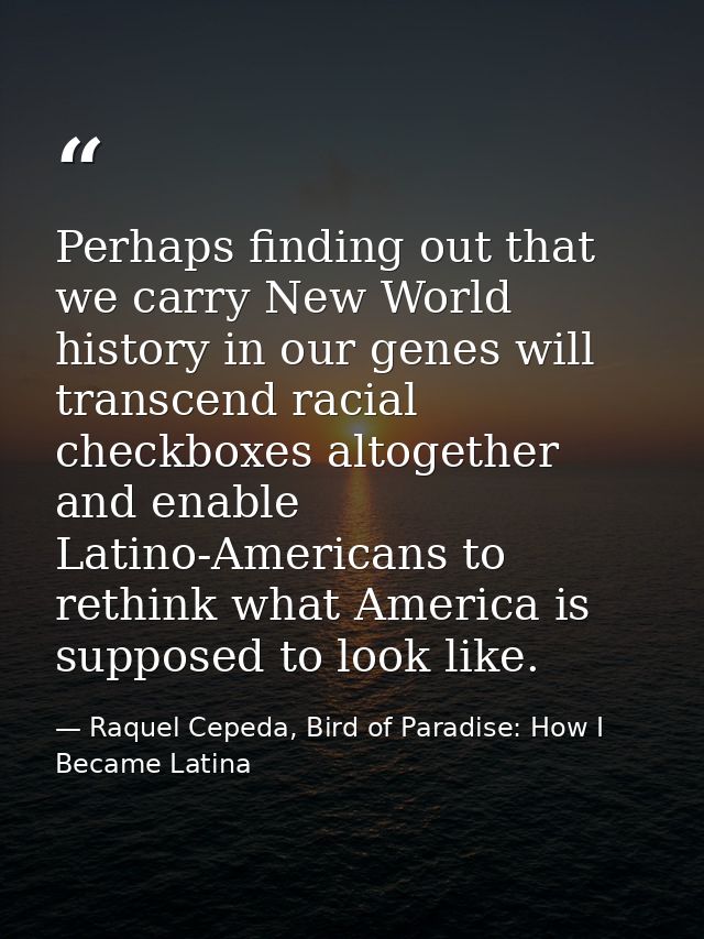 Perhaps finding out that we carry New World history in our genes will transcend racial checkboxes altogether and enable  — Raquel Cepeda, Bird of Paradise: How I Became Latina
