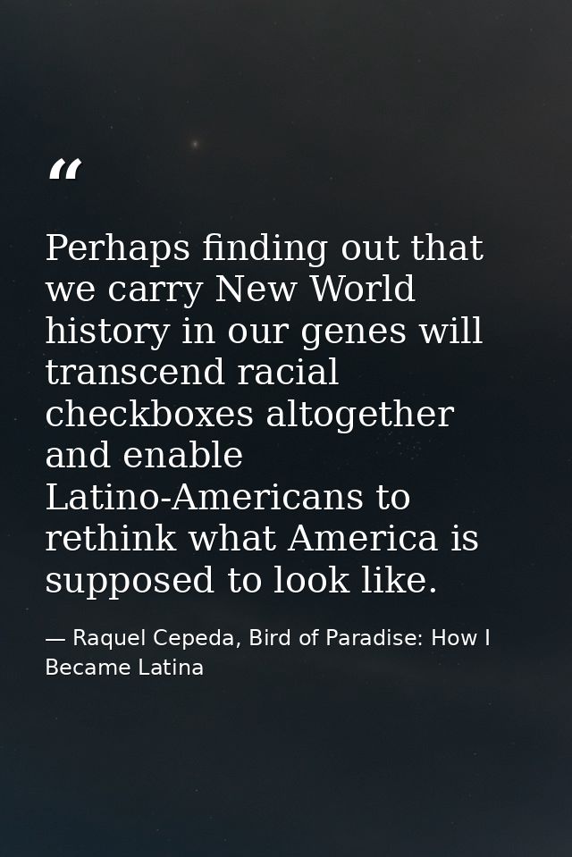 Perhaps finding out that we carry New World history in our genes will transcend racial checkboxes altogether and enable  — Raquel Cepeda, Bird of Paradise: How I Became Latina