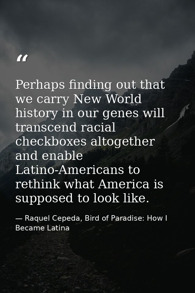 Perhaps finding out that we carry New World history in our genes will transcend racial checkboxes altogether and enable  — Raquel Cepeda, Bird of Paradise: How I Became Latina