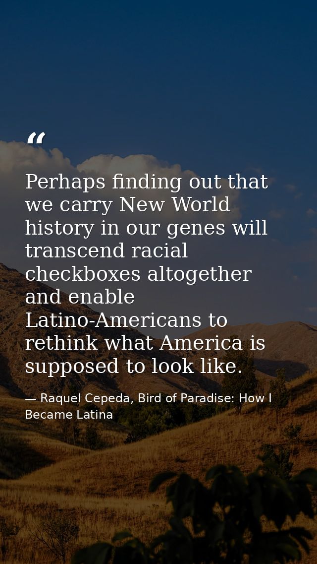 Perhaps finding out that we carry New World history in our genes will transcend racial checkboxes altogether and enable  — Raquel Cepeda, Bird of Paradise: How I Became Latina