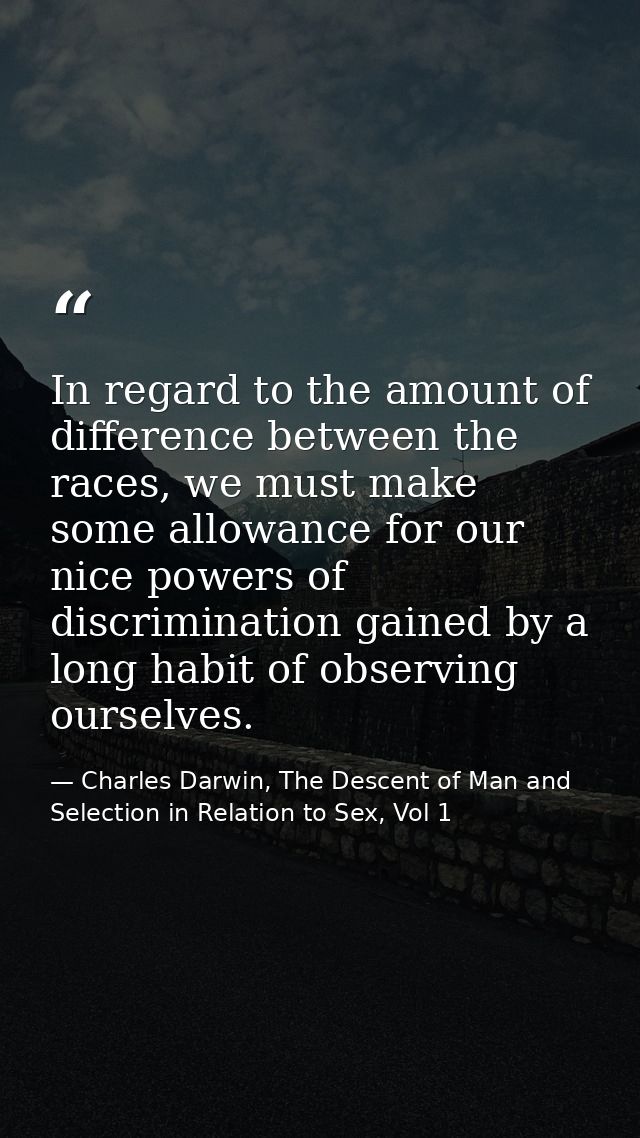 In regard to the amount of difference between the races, we must make some allowance for our nice powers of discriminati — Charles Darwin, The Descent of Man and Selection in Relation to Sex, Vol 1