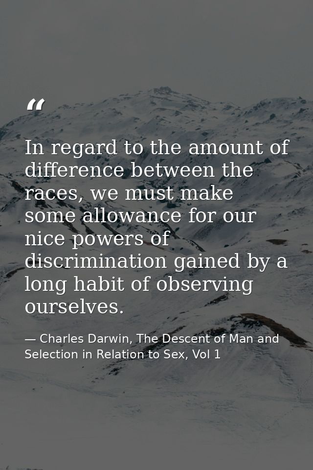 In regard to the amount of difference between the races, we must make some allowance for our nice powers of discriminati — Charles Darwin, The Descent of Man and Selection in Relation to Sex, Vol 1