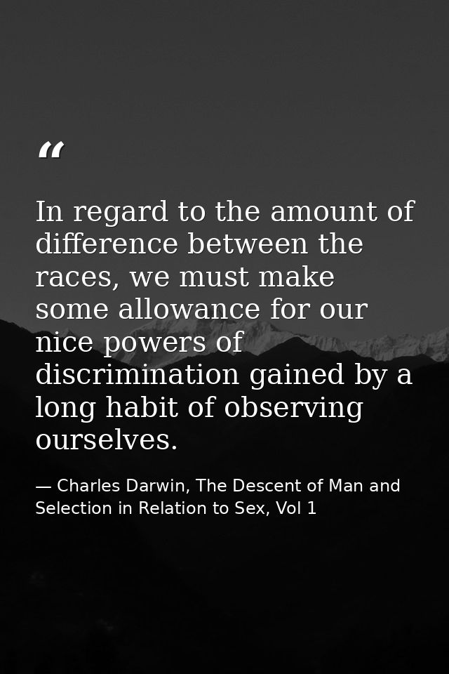 In regard to the amount of difference between the races, we must make some allowance for our nice powers of discriminati — Charles Darwin, The Descent of Man and Selection in Relation to Sex, Vol 1