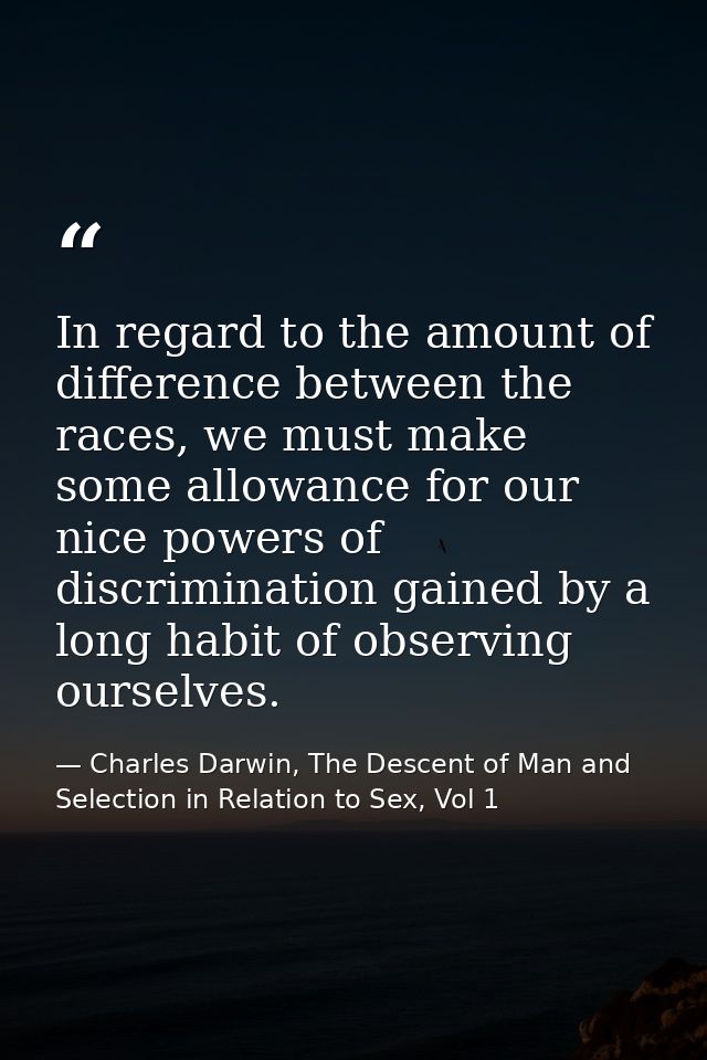 In regard to the amount of difference between the races, we must make some allowance for our nice powers of discriminati — Charles Darwin, The Descent of Man and Selection in Relation to Sex, Vol 1