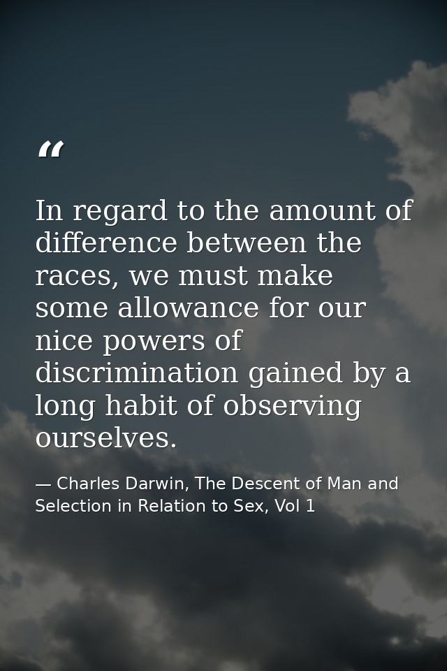 In regard to the amount of difference between the races, we must make some allowance for our nice powers of discriminati — Charles Darwin, The Descent of Man and Selection in Relation to Sex, Vol 1