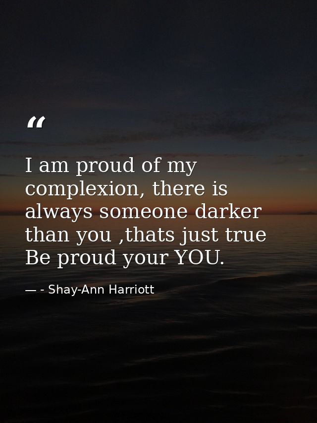 I am proud of my complexion, there is always someone darker than you ,thats just true Be proud your YOU. — - Shay-Ann Harriott