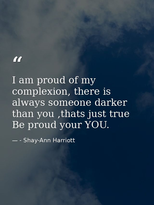 I am proud of my complexion, there is always someone darker than you ,thats just true Be proud your YOU. — - Shay-Ann Harriott