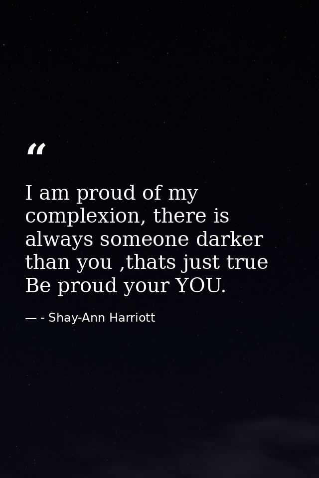 I am proud of my complexion, there is always someone darker than you ,thats just true Be proud your YOU. — - Shay-Ann Harriott