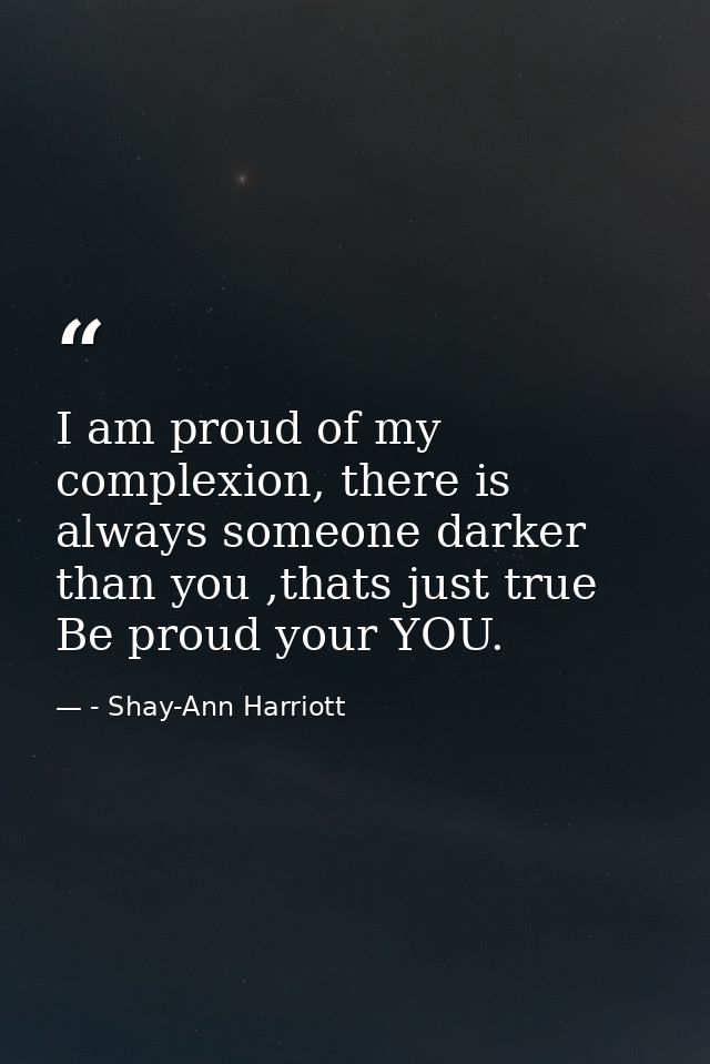 I am proud of my complexion, there is always someone darker than you ,thats just true Be proud your YOU. — - Shay-Ann Harriott