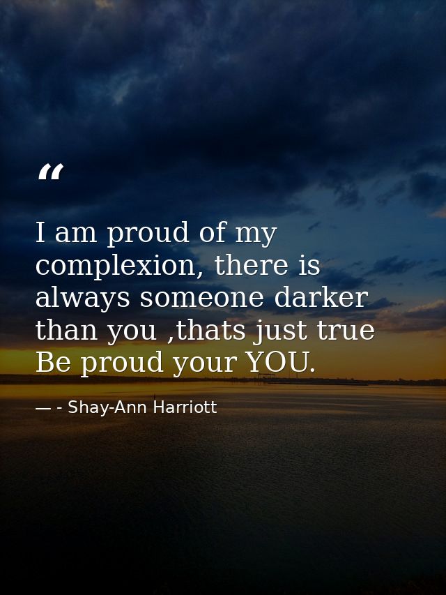 I am proud of my complexion, there is always someone darker than you ,thats just true Be proud your YOU. — - Shay-Ann Harriott