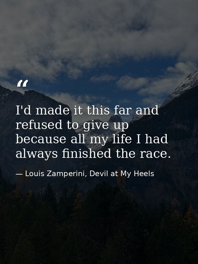 I'd made it this far and refused to give up because all my life I had always finished the race. — Louis Zamperini, Devil at My Heels