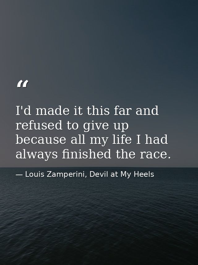 I'd made it this far and refused to give up because all my life I had always finished the race. — Louis Zamperini, Devil at My Heels