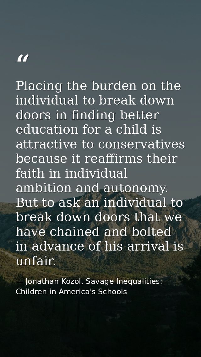 Placing the burden on the individual to break down doors in finding better education for a child is attractive to conser — Jonathan Kozol, Savage Inequalities: Children in America's Schools
