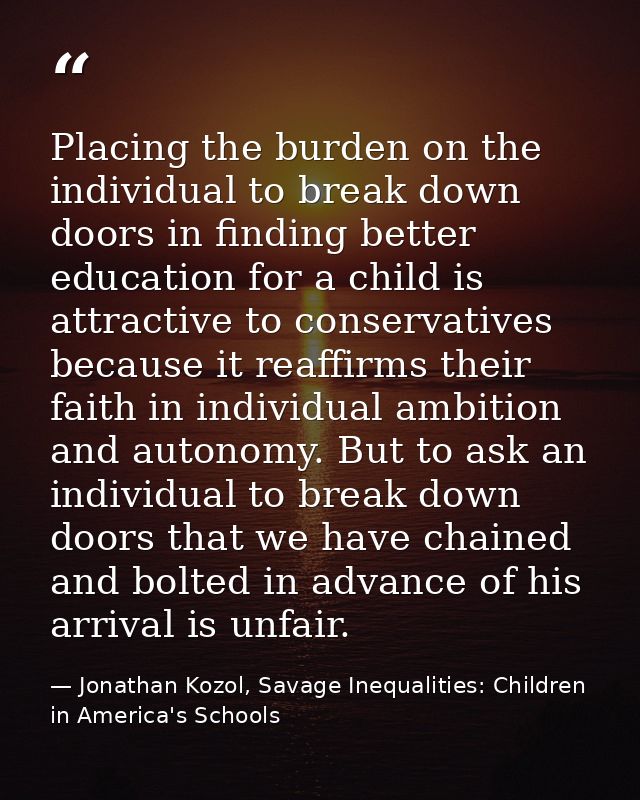 Placing the burden on the individual to break down doors in finding better education for a child is attractive to conser — Jonathan Kozol, Savage Inequalities: Children in America's Schools
