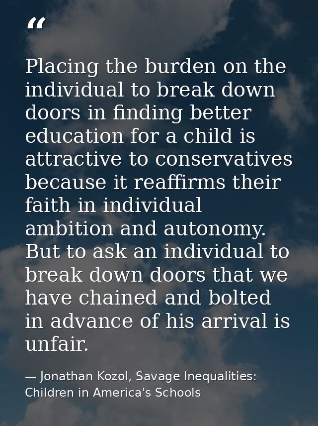Placing the burden on the individual to break down doors in finding better education for a child is attractive to conser — Jonathan Kozol, Savage Inequalities: Children in America's Schools