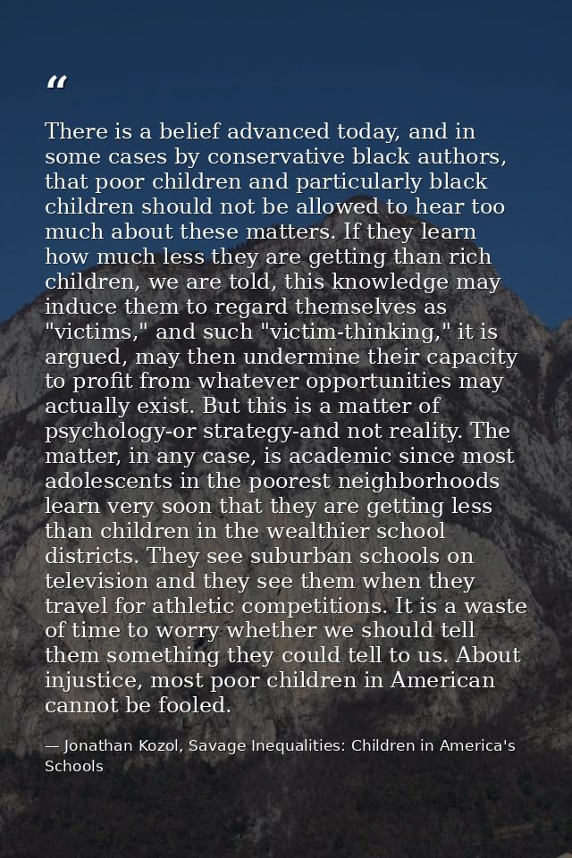 There is a belief advanced today, and in some cases by conservative black authors, that poor children and particularly b — Jonathan Kozol, Savage Inequalities: Children in America's Schools