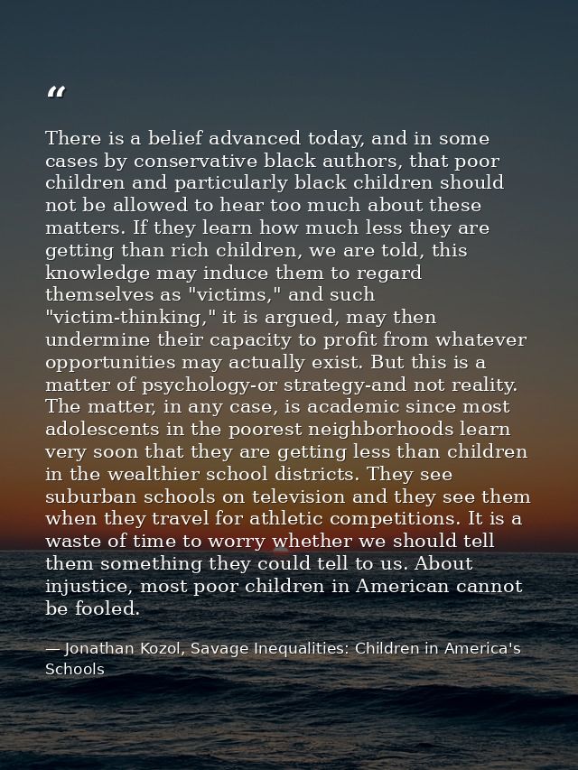 There is a belief advanced today, and in some cases by conservative black authors, that poor children and particularly b — Jonathan Kozol, Savage Inequalities: Children in America's Schools