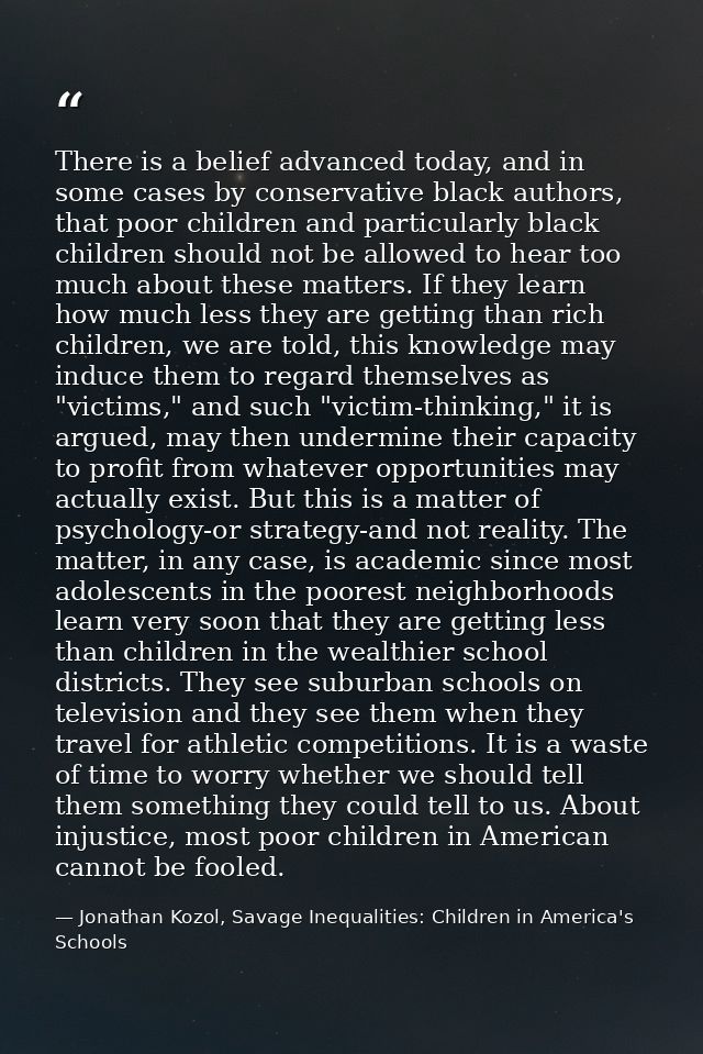 There is a belief advanced today, and in some cases by conservative black authors, that poor children and particularly b — Jonathan Kozol, Savage Inequalities: Children in America's Schools