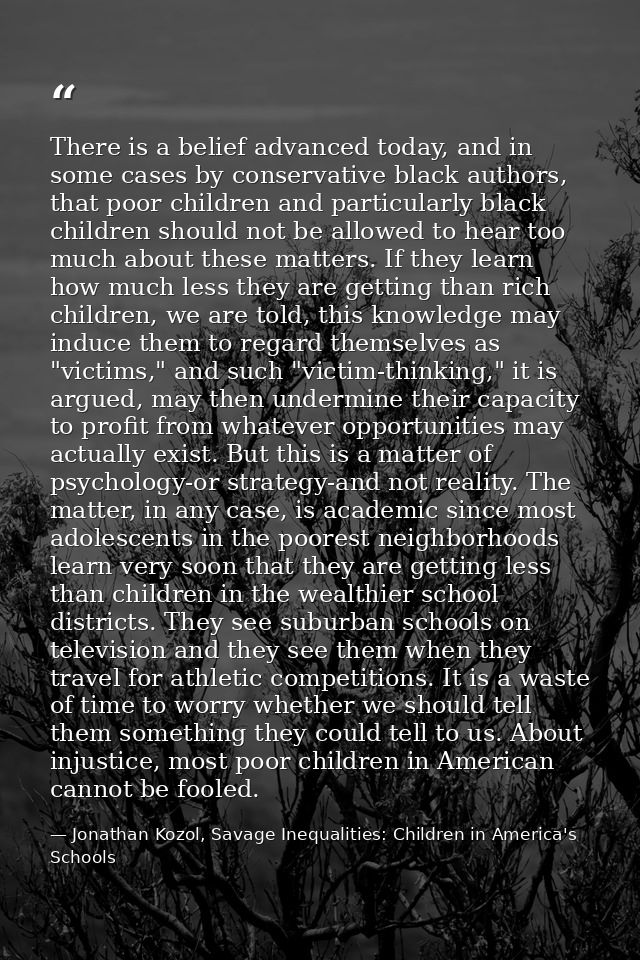 There is a belief advanced today, and in some cases by conservative black authors, that poor children and particularly b — Jonathan Kozol, Savage Inequalities: Children in America's Schools